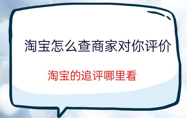 淘宝怎么查商家对你评价 淘宝的追评哪里看？